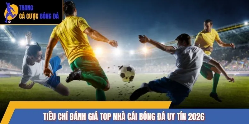 Tiêu chí đánh giá TOP nhà cái bóng đá uy tín 2026